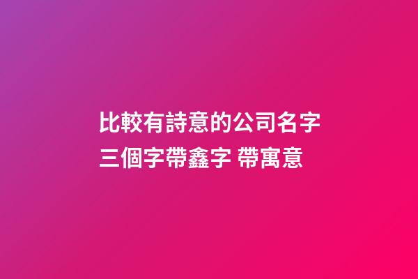 比較有詩意的公司名字三個字帶鑫字 帶寓意-第1張-公司起名-玄機派